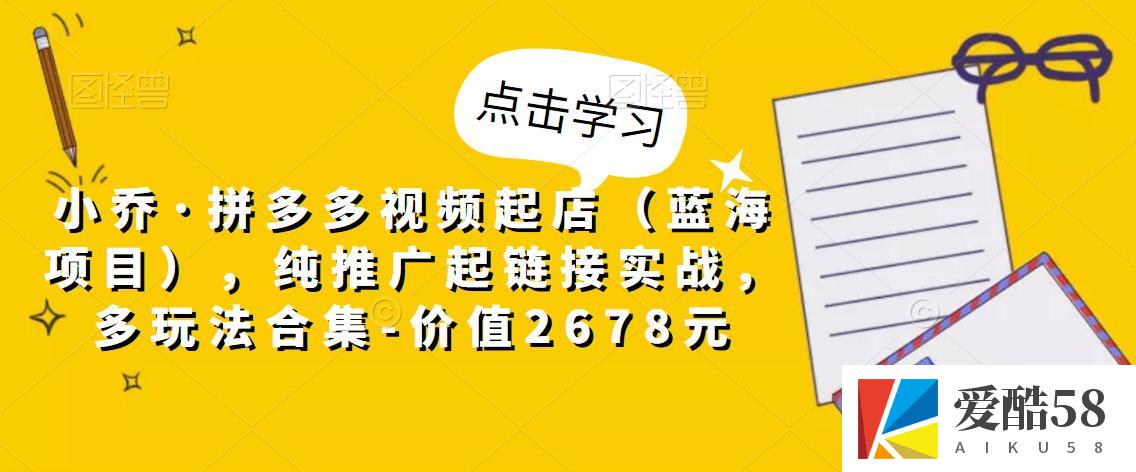 小乔·拼多多视频起店（蓝海项目），纯推广起链接实战，多玩法合集-价值2678元