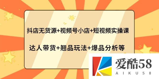 抖店无货源+视频号小店+短视频实操课 达人带货+翘品玩法+爆品分析等