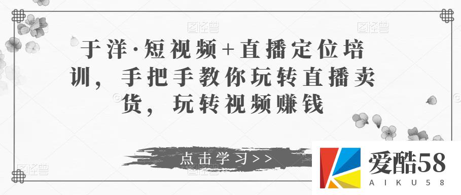 于洋·短视频+直播定位培训，手把手教你玩转直播卖货，玩转视频赚钱