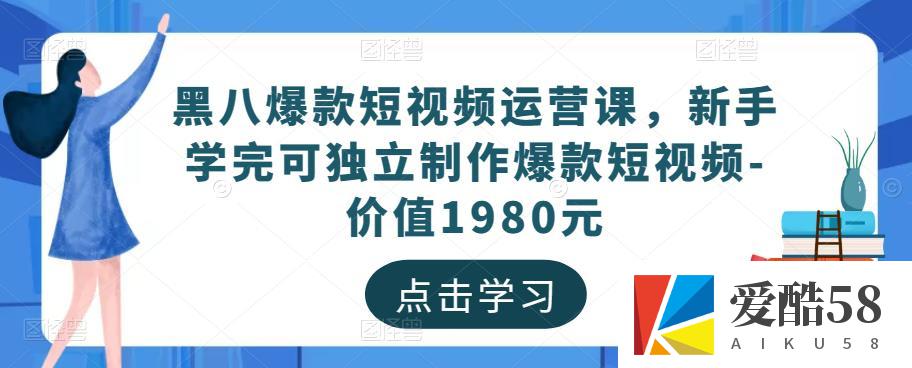 黑八爆款短视频运营课，新手学完可独立制作爆款短视频-价值1980元